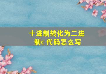 十进制转化为二进制c 代码怎么写